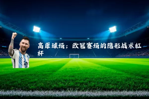 高原球场：欧冠赛场的隐形战术杠杆