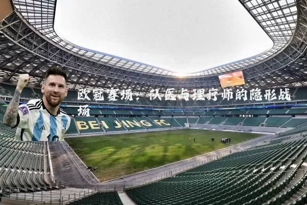 欧冠赛场：队医与理疗师的隐形战场