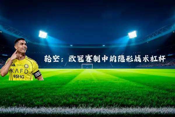 轮空:欧冠赛制中的隐形战术杠杆