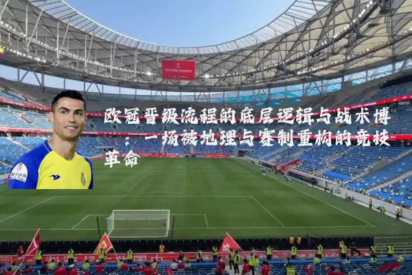 欧冠晋级流程的底层逻辑与战术博弈：一场被地理与赛制重构的竞技革命