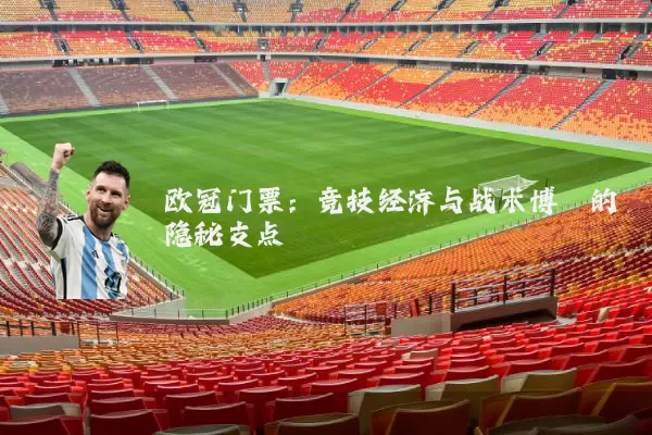 欧冠门票:竞技经济与战术博弈的隐秘支点