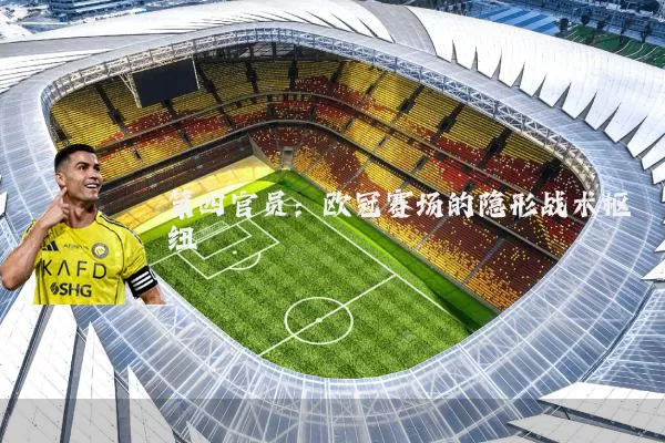 第四官员：欧冠赛场的隐形战术枢纽