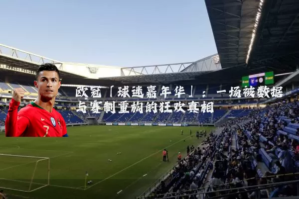 欧冠「球迷嘉年华」：一场被数据与赛制重构的狂欢真相