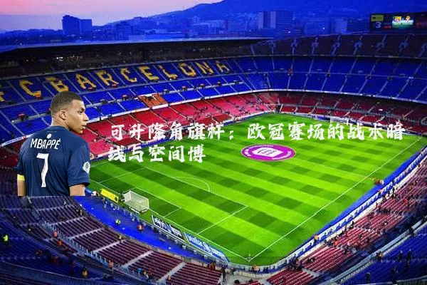 可升降角旗杆:欧冠赛场的战术暗线与空间博弈