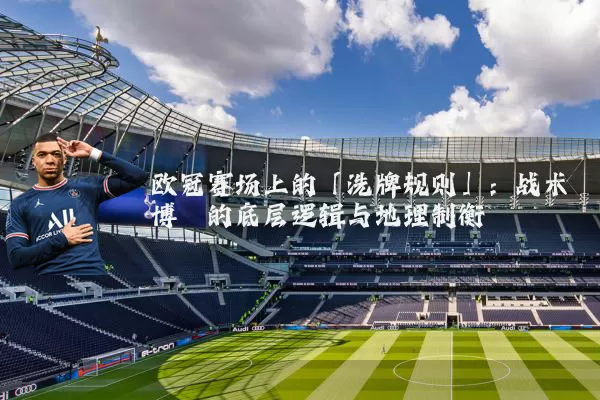 欧冠赛场上的「洗牌规则」：战术博弈的底层逻辑与地理制衡