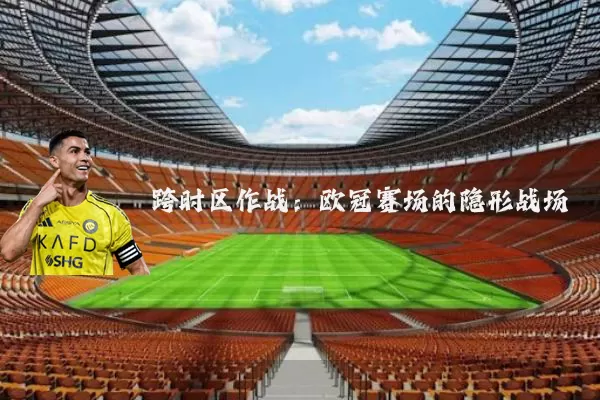 跨时区作战：欧冠赛场的隐形战场