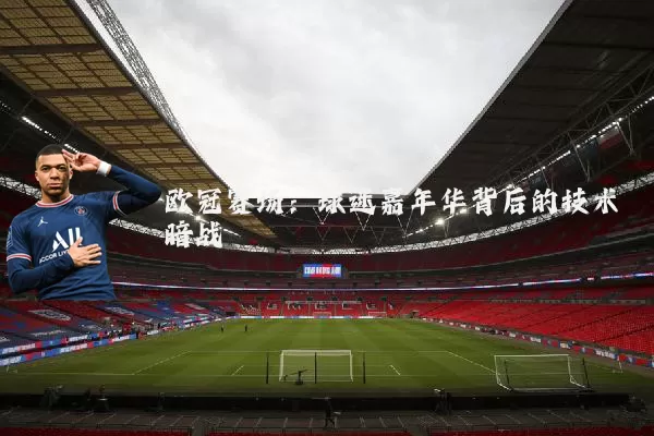 欧冠赛场：球迷嘉年华背后的技术暗战