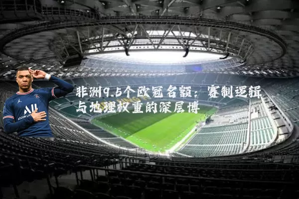非洲9.5个欧冠名额:赛制逻辑与地理权重的深层博弈