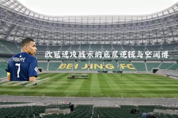 欧冠进攻战术的底层逻辑与空间博弈
